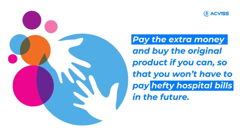 Pay the extra money and buy the original product if you can, so that you won’t have to pay hefty hospital bills in the future.