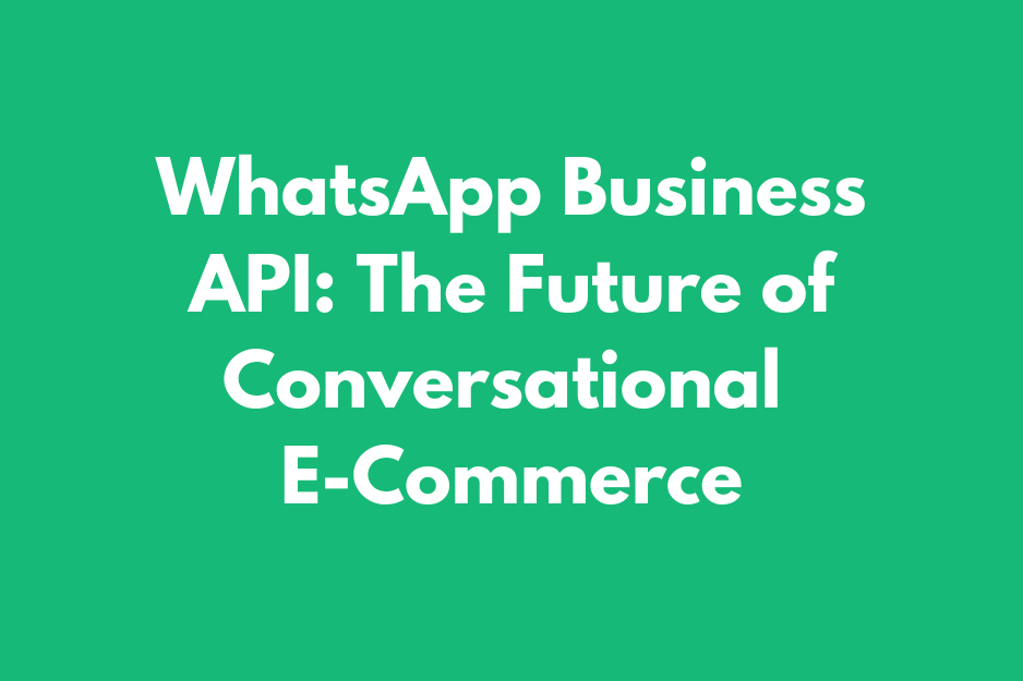 WhatsApp Business API: The Future of Conversational E-Commerce