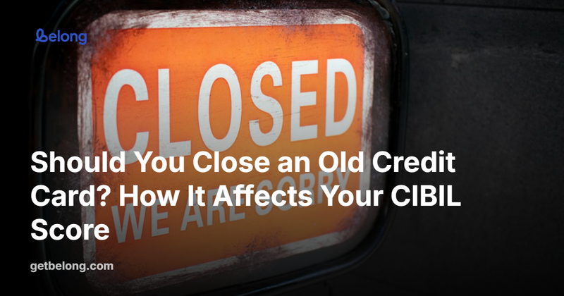 Should You Close an Old Credit Card? How It Affects Your CIBIL Score