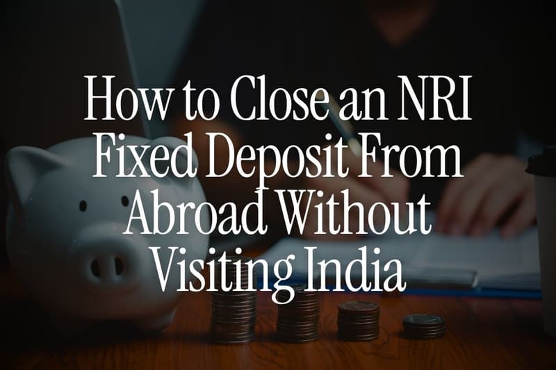 How to Close an NRI Fixed Deposit From Abroad Without Visiting India