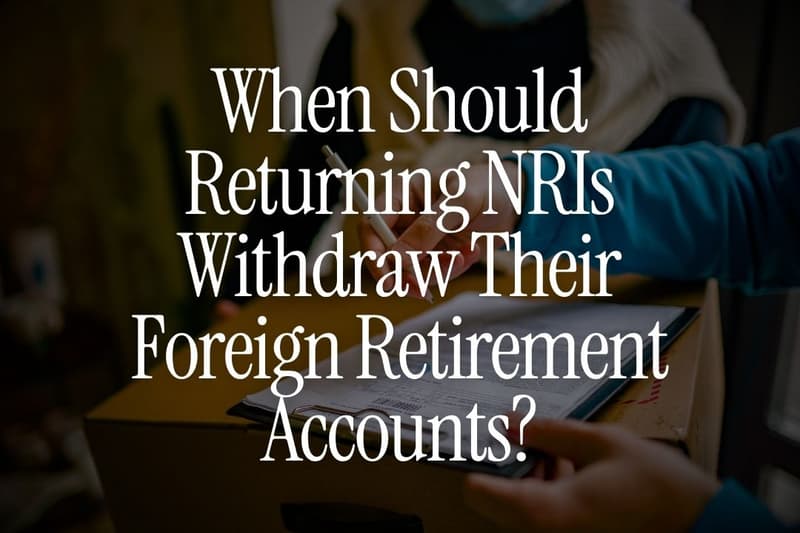 When Should Returning NRIs Withdraw Their Foreign Retirement Accounts?