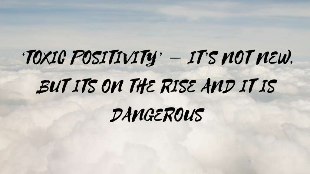 ‘TOXIC POSITIVITY’ – IT’S NOT NEW, BUT ITS ON THE RISE AND IT IS DANGEROUS