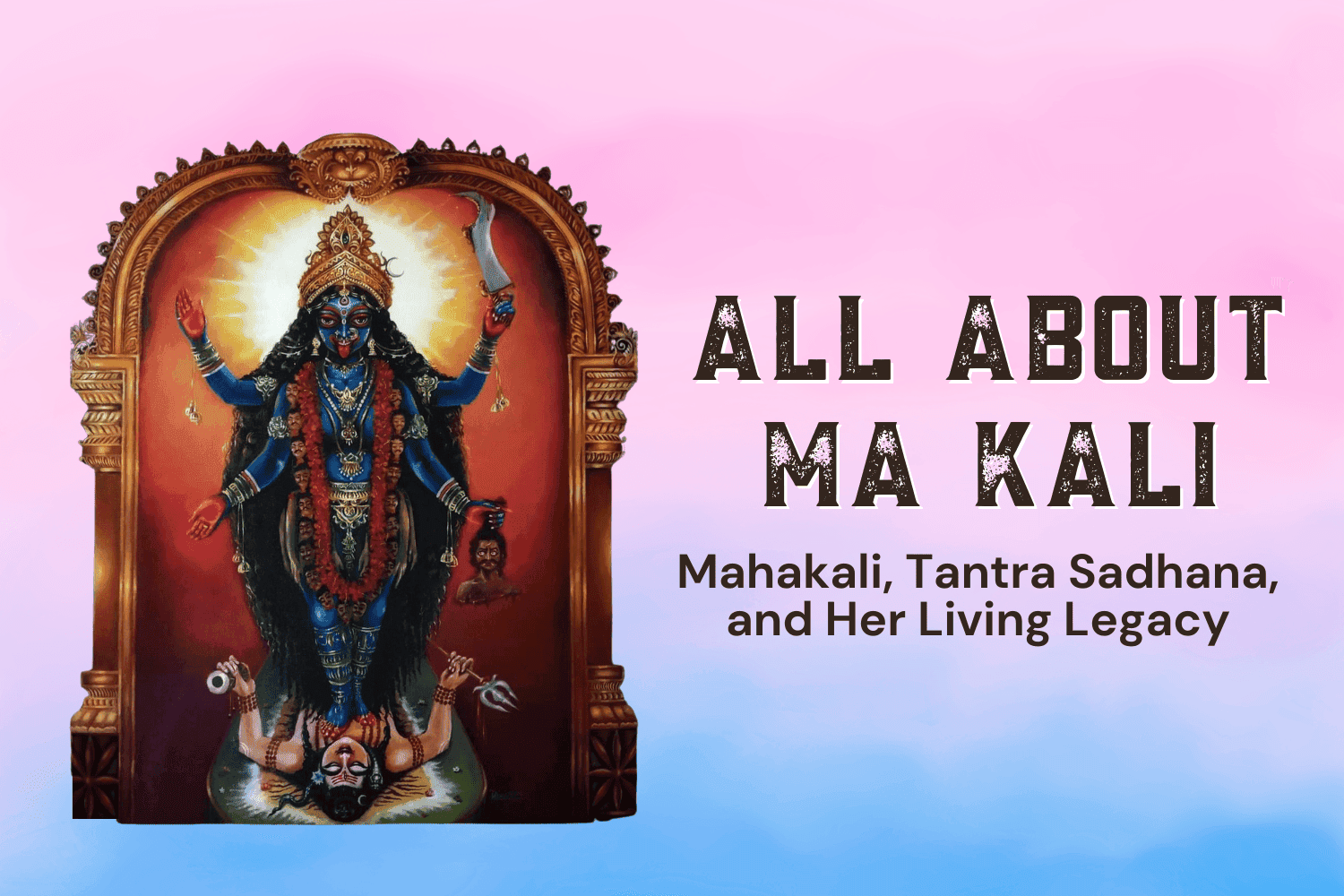 All About Ma Kali: Mahakali, Tantra Sadhana, and Her Living Legacy