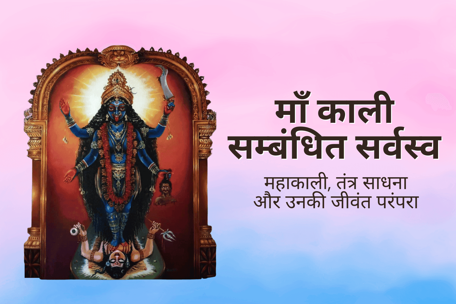 माँ काली सम्बंधित सर्वस्व : महाकाली, तंत्र साधना और उनकी जीवंत परंपरा